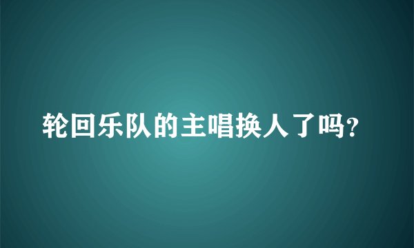 轮回乐队的主唱换人了吗？