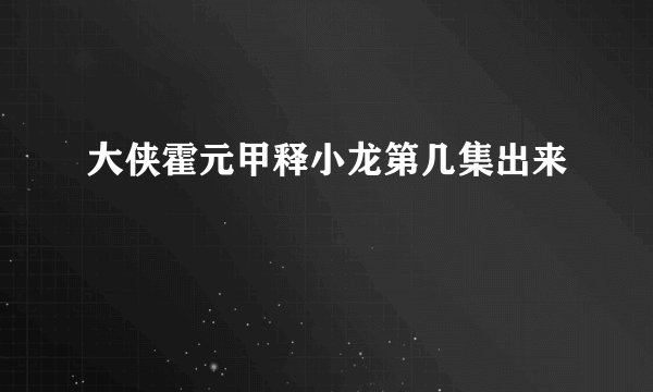 大侠霍元甲释小龙第几集出来