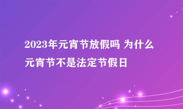 2023年元宵节放假吗 为什么元宵节不是法定节假日