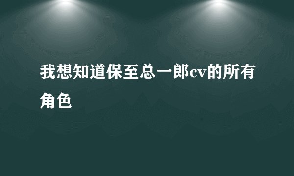 我想知道保至总一郎cv的所有角色