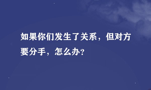 如果你们发生了关系，但对方要分手，怎么办？