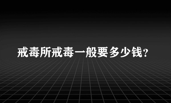 戒毒所戒毒一般要多少钱？