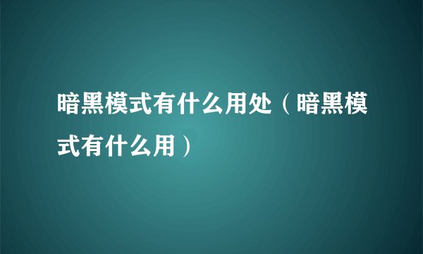 暗黑模式有什么用处（暗黑模式有什么用）