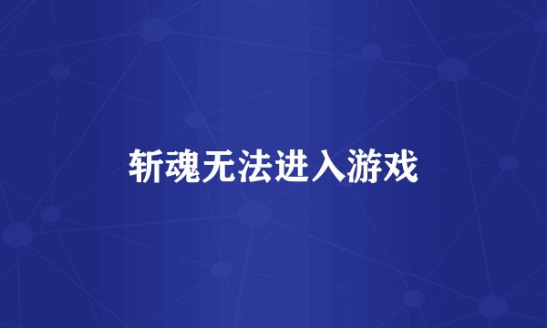斩魂无法进入游戏