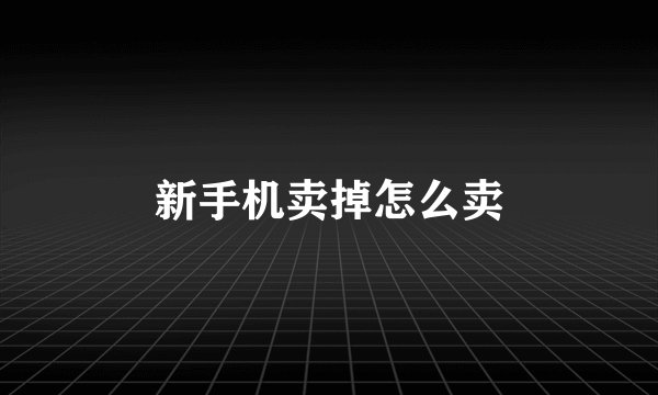 新手机卖掉怎么卖