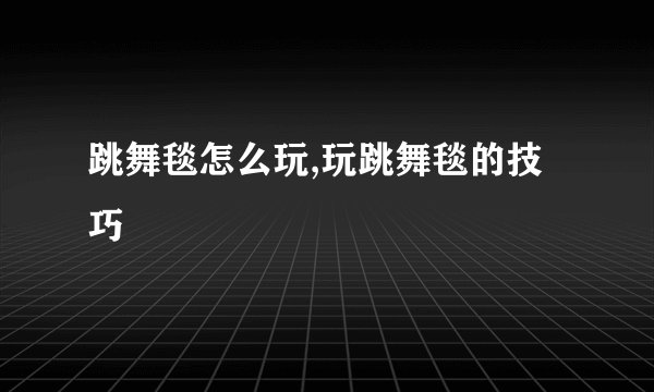 跳舞毯怎么玩,玩跳舞毯的技巧
