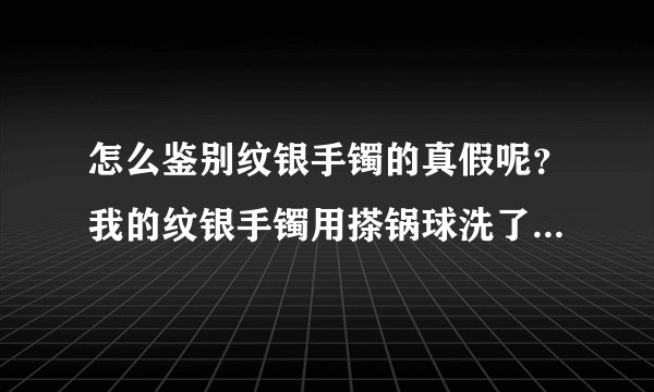 怎么鉴别纹银手镯的真假呢？我的纹银手镯用搽锅球洗了，还是没有变白，有点黄，是假的吗？