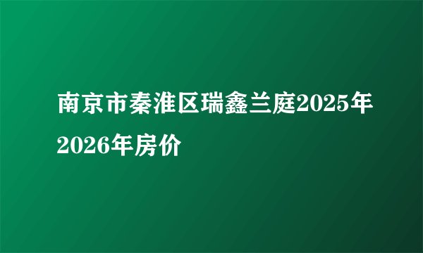 南京市秦淮区瑞鑫兰庭2025年2026年房价