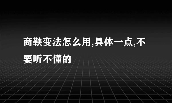 商鞅变法怎么用,具体一点,不要听不懂的