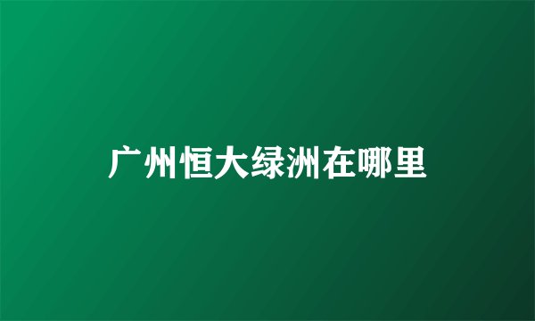 广州恒大绿洲在哪里