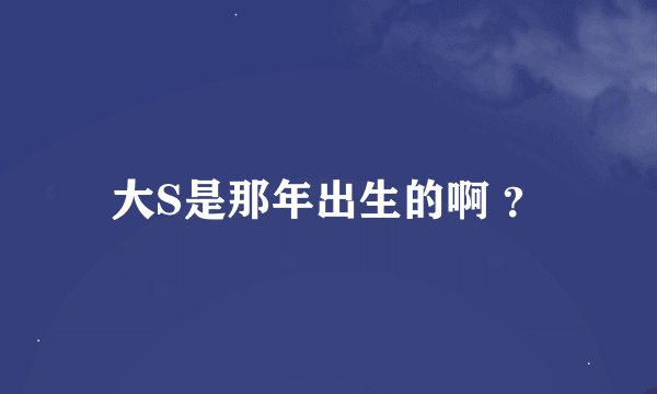 大S是那年出生的啊 ？