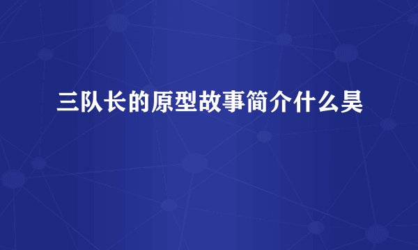 三队长的原型故事简介什么昊
