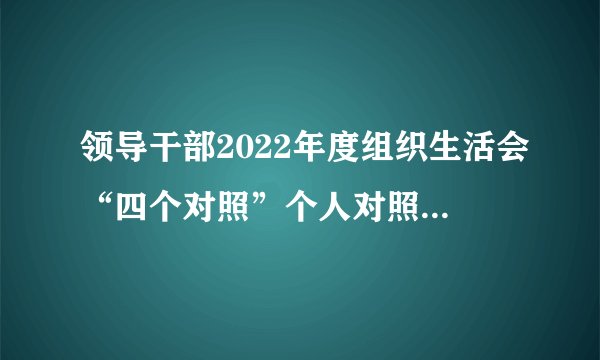 领导干部2022年度组织生活会“四个对照”个人对照检查材料