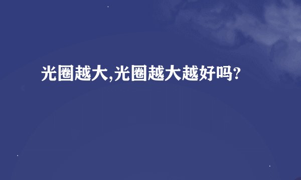 光圈越大,光圈越大越好吗?