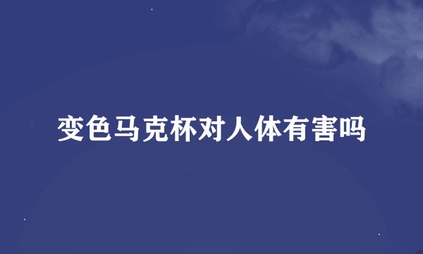 变色马克杯对人体有害吗