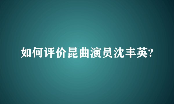 如何评价昆曲演员沈丰英?