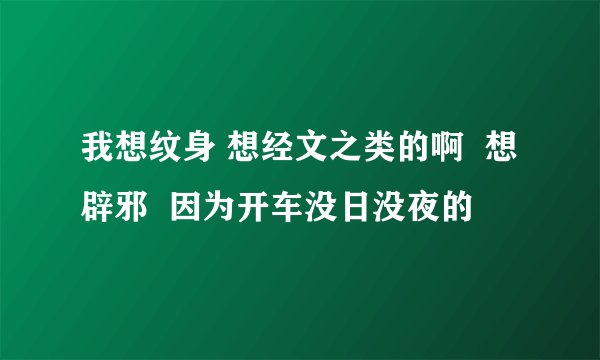 我想纹身 想经文之类的啊  想辟邪  因为开车没日没夜的