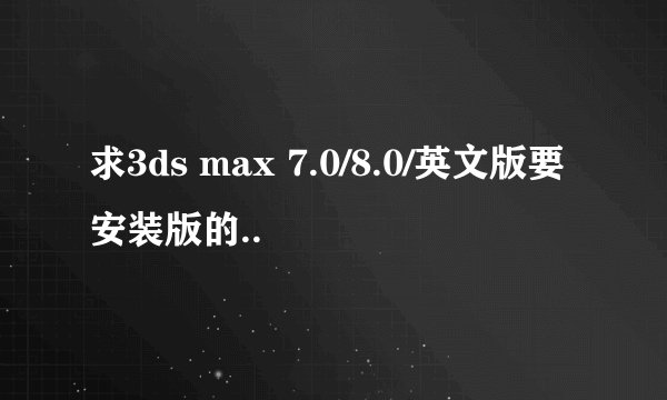 求3ds max 7.0/8.0/英文版要安装版的..