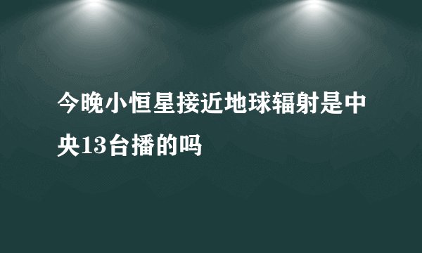 今晚小恒星接近地球辐射是中央13台播的吗