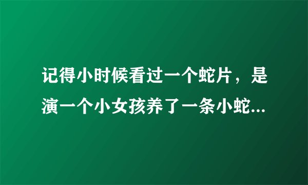 记得小时候看过一个蛇片，是演一个小女孩养了一条小蛇，小蛇因为某种原因变成巨蛇了，最后蛇为救小女孩死