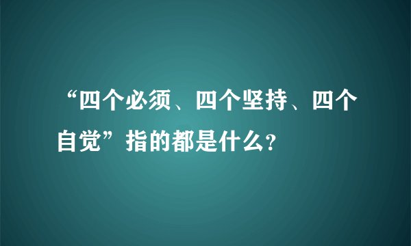 “四个必须、四个坚持、四个自觉”指的都是什么？