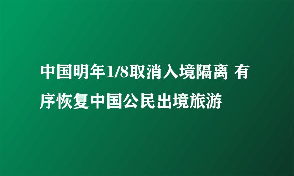 中国明年1/8取消入境隔离 有序恢复中国公民出境旅游