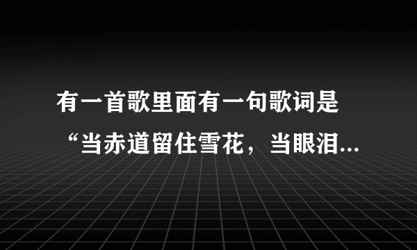 有一首歌里面有一句歌词是 “当赤道留住雪花，当眼泪留住细纱，你肯珍惜我吗？”是谁唱的 歌名