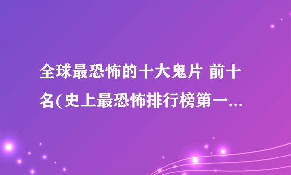 全球最恐怖的十大鬼片 前十名(史上最恐怖排行榜第一的鬼片)