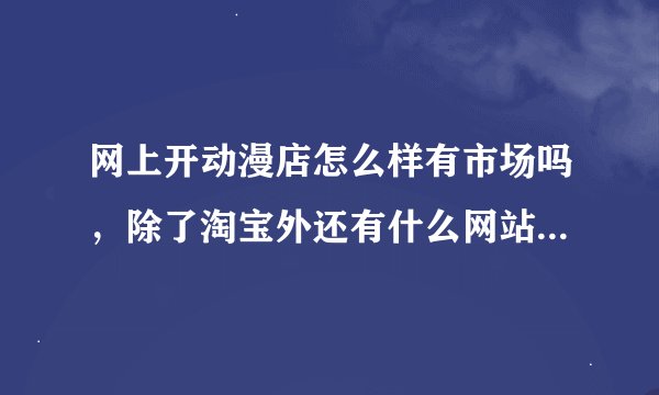 网上开动漫店怎么样有市场吗，除了淘宝外还有什么网站也可以开？