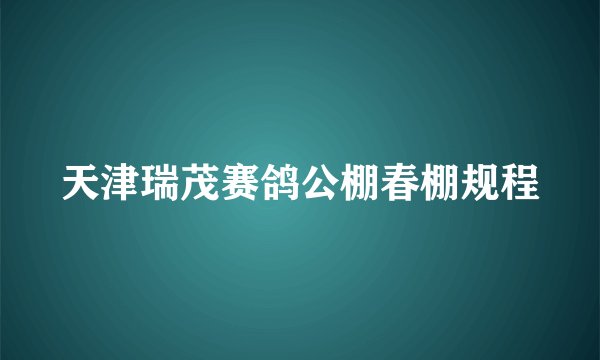 天津瑞茂赛鸽公棚春棚规程