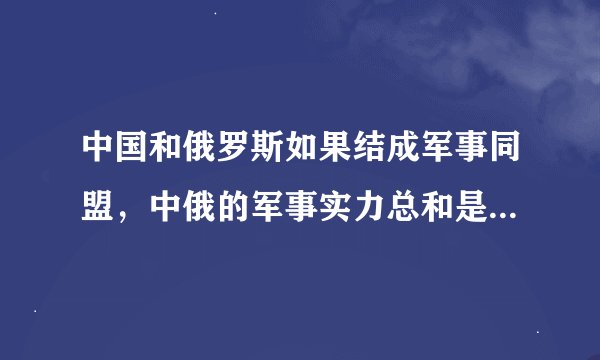 中国和俄罗斯如果结成军事同盟，中俄的军事实力总和是否比美国稍强？-