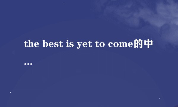 the best is yet to come的中文翻译是什么？