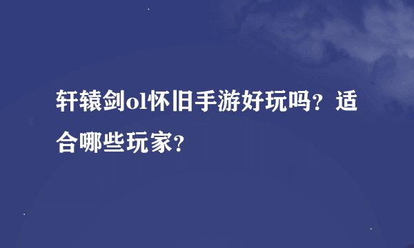 轩辕剑ol怀旧手游好玩吗？适合哪些玩家？