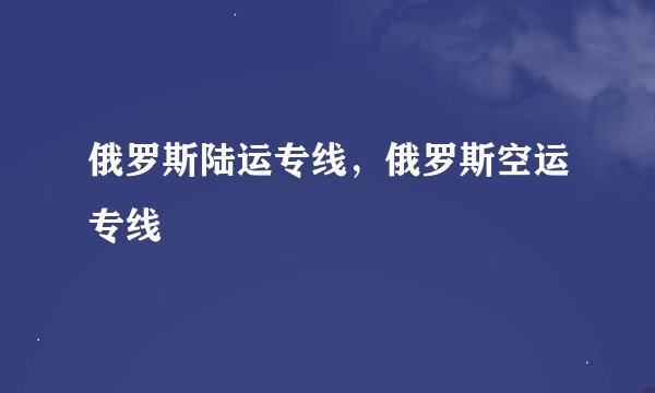 俄罗斯陆运专线，俄罗斯空运专线