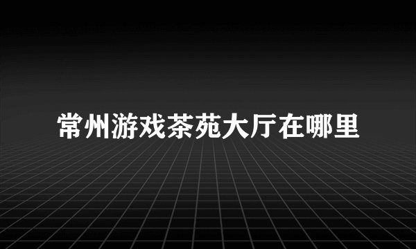 常州游戏茶苑大厅在哪里