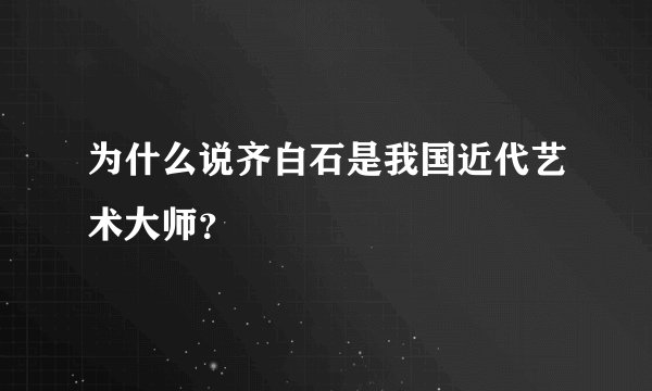 为什么说齐白石是我国近代艺术大师？
