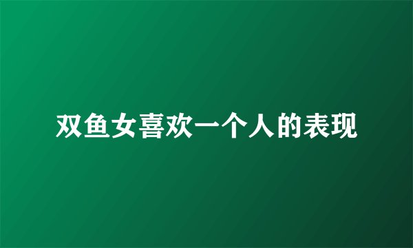 双鱼女喜欢一个人的表现