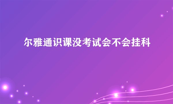 尔雅通识课没考试会不会挂科