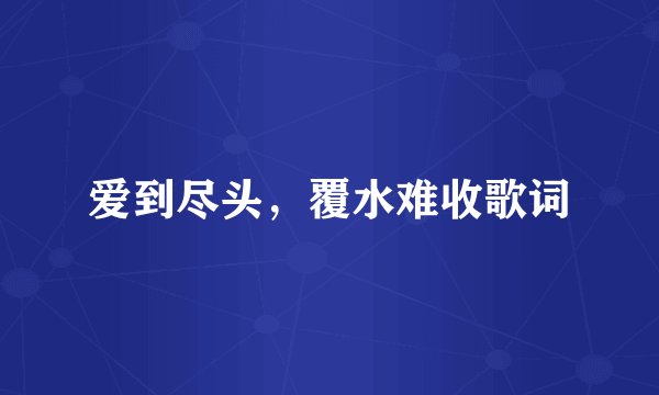 爱到尽头，覆水难收歌词