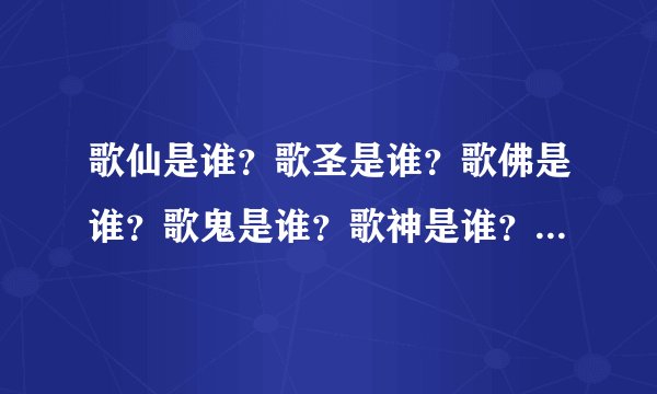 歌仙是谁？歌圣是谁？歌佛是谁？歌鬼是谁？歌神是谁？歌魔是谁？歌狂是谁？