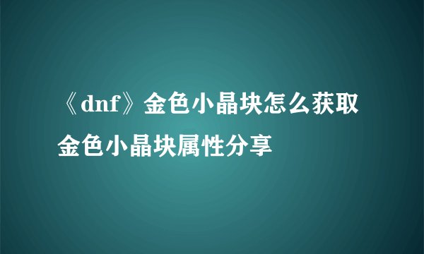 《dnf》金色小晶块怎么获取 金色小晶块属性分享