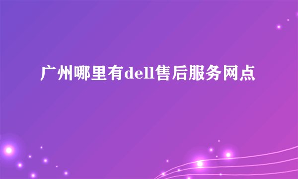 广州哪里有dell售后服务网点
