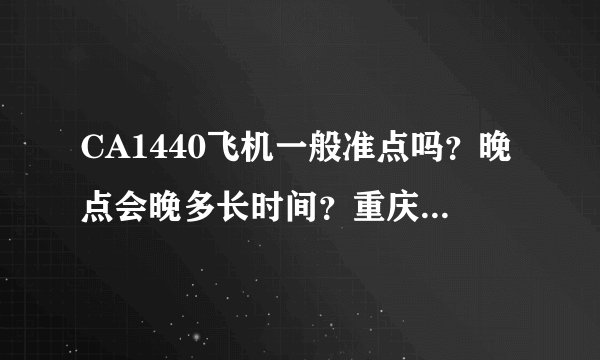 CA1440飞机一般准点吗？晚点会晚多长时间？重庆到北京：下午5：00-7:30 谢谢