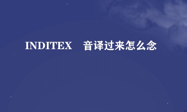 INDITEX 音译过来怎么念