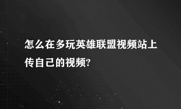 怎么在多玩英雄联盟视频站上传自己的视频?