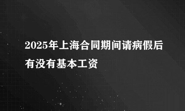 2025年上海合同期间请病假后有没有基本工资