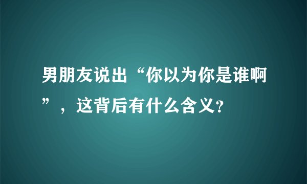 男朋友说出“你以为你是谁啊”，这背后有什么含义？