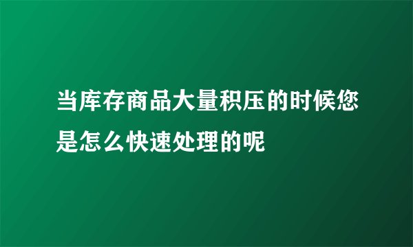 当库存商品大量积压的时候您是怎么快速处理的呢