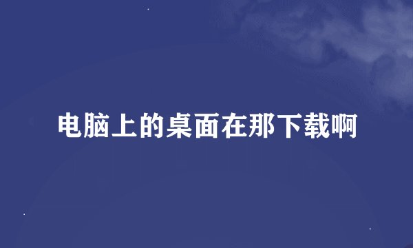电脑上的桌面在那下载啊