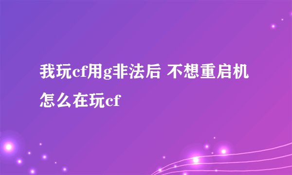 我玩cf用g非法后 不想重启机怎么在玩cf